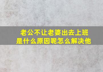 老公不让老婆出去上班是什么原因呢怎么解决他