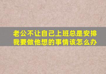 老公不让自己上班总是安排我要做他想的事情该怎么办