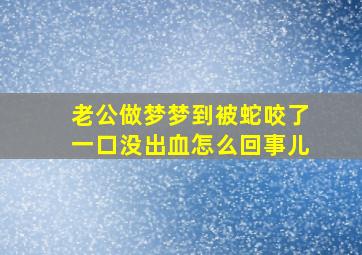 老公做梦梦到被蛇咬了一口没出血怎么回事儿