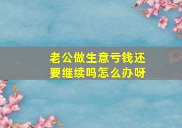 老公做生意亏钱还要继续吗怎么办呀