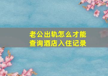 老公出轨怎么才能查询酒店入住记录