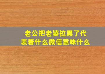 老公把老婆拉黑了代表着什么微信意味什么