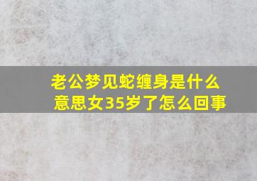 老公梦见蛇缠身是什么意思女35岁了怎么回事