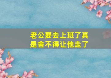 老公要去上班了真是舍不得让他走了