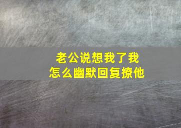 老公说想我了我怎么幽默回复撩他