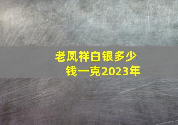 老凤祥白银多少钱一克2023年