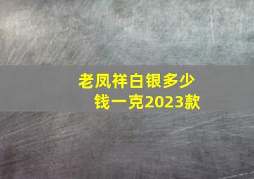 老凤祥白银多少钱一克2023款