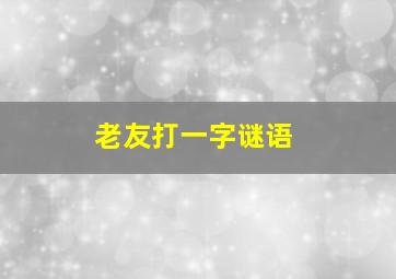 老友打一字谜语