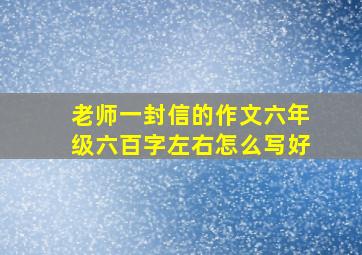 老师一封信的作文六年级六百字左右怎么写好