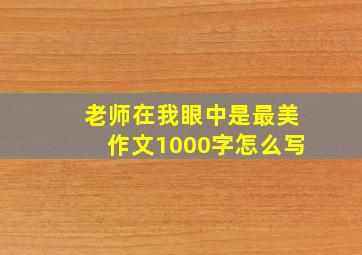 老师在我眼中是最美作文1000字怎么写