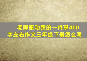 老师感动我的一件事400字左右作文三年级下册怎么写