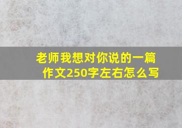 老师我想对你说的一篇作文250字左右怎么写