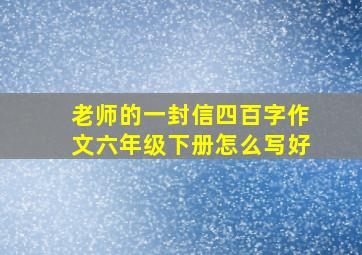 老师的一封信四百字作文六年级下册怎么写好