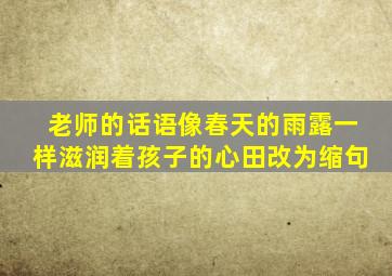 老师的话语像春天的雨露一样滋润着孩子的心田改为缩句