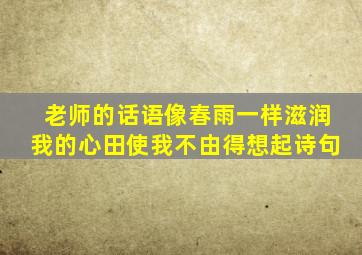 老师的话语像春雨一样滋润我的心田使我不由得想起诗句