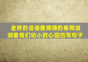 老师的话语像绵绵的春雨滋润着我们幼小的心田仿写句子