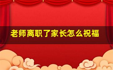 老师离职了家长怎么祝福