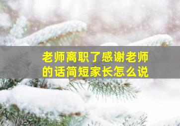 老师离职了感谢老师的话简短家长怎么说