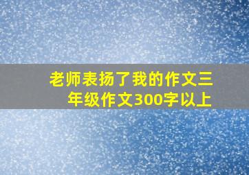 老师表扬了我的作文三年级作文300字以上