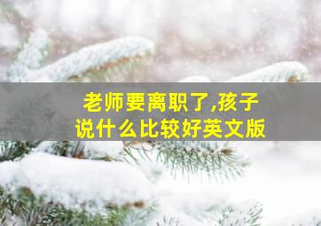 老师要离职了,孩子说什么比较好英文版