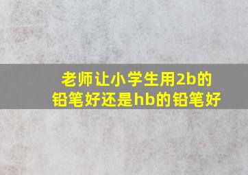 老师让小学生用2b的铅笔好还是hb的铅笔好