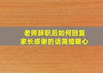 老师辞职后如何回复家长感谢的话简短暖心