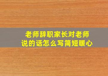 老师辞职家长对老师说的话怎么写简短暖心