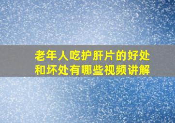 老年人吃护肝片的好处和坏处有哪些视频讲解