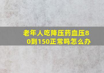 老年人吃降压药血压80到150正常吗怎么办