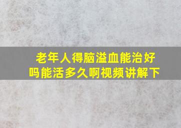 老年人得脑溢血能治好吗能活多久啊视频讲解下