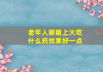 老年人眼睛上火吃什么药效果好一点