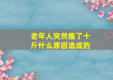 老年人突然瘦了十斤什么原因造成的