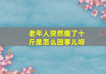 老年人突然瘦了十斤是怎么回事儿呀