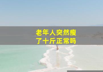 老年人突然瘦了十斤正常吗