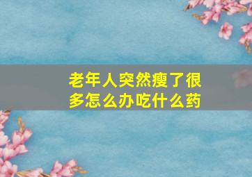 老年人突然瘦了很多怎么办吃什么药