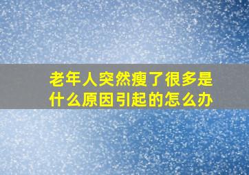 老年人突然瘦了很多是什么原因引起的怎么办