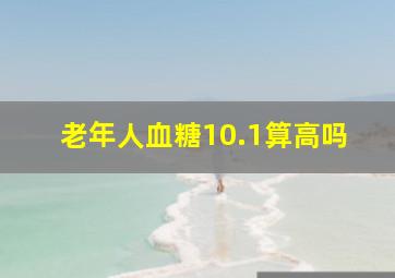 老年人血糖10.1算高吗