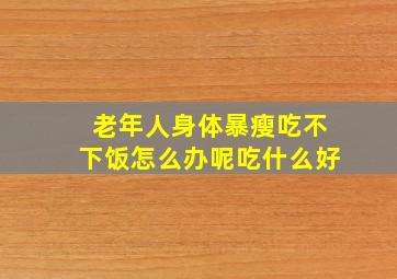 老年人身体暴瘦吃不下饭怎么办呢吃什么好