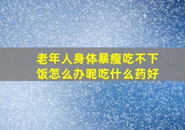 老年人身体暴瘦吃不下饭怎么办呢吃什么药好