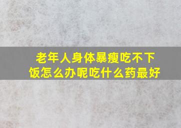 老年人身体暴瘦吃不下饭怎么办呢吃什么药最好