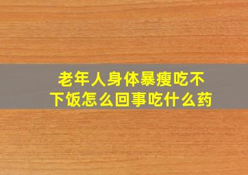 老年人身体暴瘦吃不下饭怎么回事吃什么药