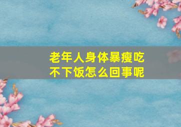 老年人身体暴瘦吃不下饭怎么回事呢