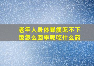 老年人身体暴瘦吃不下饭怎么回事呢吃什么药