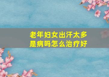 老年妇女出汗太多是病吗怎么治疗好