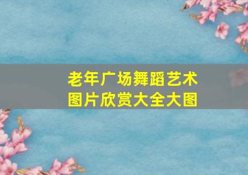 老年广场舞蹈艺术图片欣赏大全大图