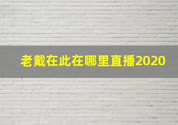 老戴在此在哪里直播2020