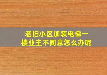 老旧小区加装电梯一楼业主不同意怎么办呢