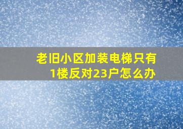 老旧小区加装电梯只有1楼反对23户怎么办