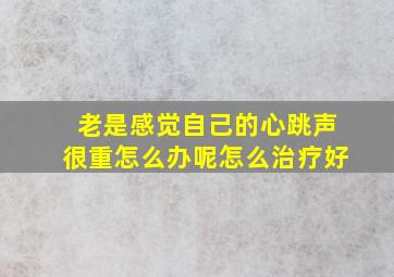 老是感觉自己的心跳声很重怎么办呢怎么治疗好