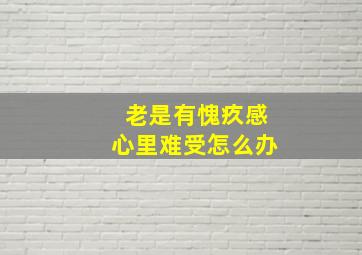 老是有愧疚感心里难受怎么办